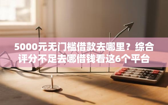 5000元无门槛借款去哪里？综合评分不足去哪借钱看这6个平台