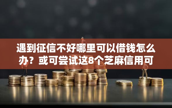 遇到征信不好哪里可以借钱怎么办？或可尝试这8个芝麻信用可以借钱的软件