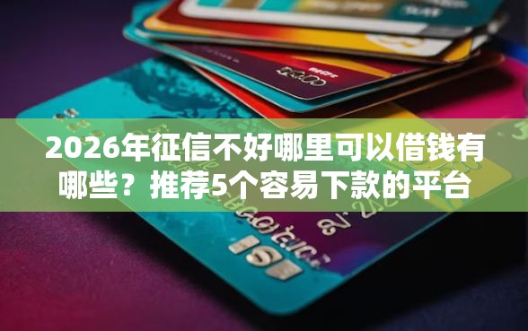 2026年征信不好哪里可以借钱有哪些？推荐5个容易下款的平台