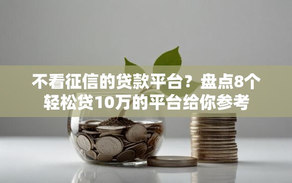 不看征信的贷款平台？盘点8个轻松贷10万的平台给你参考