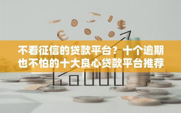 不看征信的贷款平台？十个逾期也不怕的十大良心贷款平台推荐