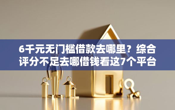 6千元无门槛借款去哪里？综合评分不足去哪借钱看这7个平台