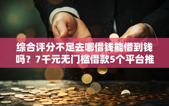 综合评分不足去哪借钱能借到钱吗？7千元无门槛借款5个平台推荐