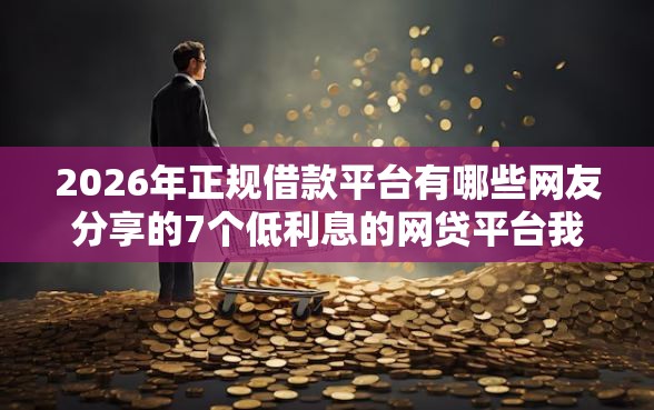 2026年正规借款平台有哪些网友分享的7个低利息的网贷平台我觉得不错！