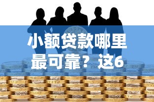 小额贷款哪里最可靠？这6个借款平台贷款不看征信值得一试