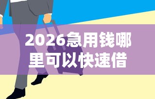 2026急用钱哪里可以快速借到，差2000元就选这5个平台