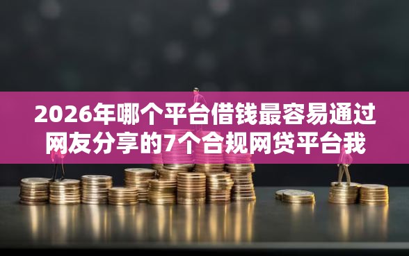 2026年哪个平台借钱最容易通过网友分享的7个合规网贷平台我觉得不错！