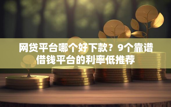 网贷平台哪个好下款？9个靠谱借钱平台的利率低推荐