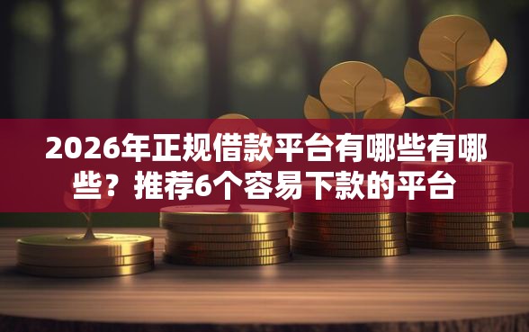 2026年正规借款平台有哪些有哪些？推荐6个容易下款的平台