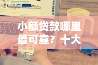 小额贷款哪里最可靠？十大小微企业贷款平台推荐