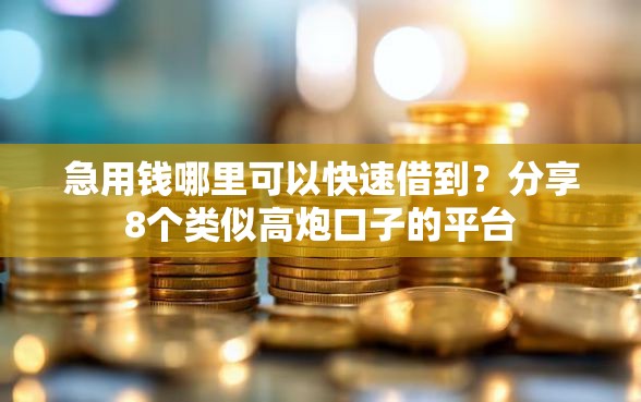 急用钱哪里可以快速借到？分享8个类似高炮口子的平台