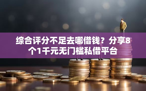综合评分不足去哪借钱？分享8个1千元无门槛私借平台