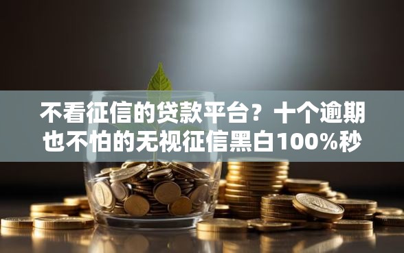 不看征信的贷款平台？十个逾期也不怕的无视征信黑白100%秒下网贷软件