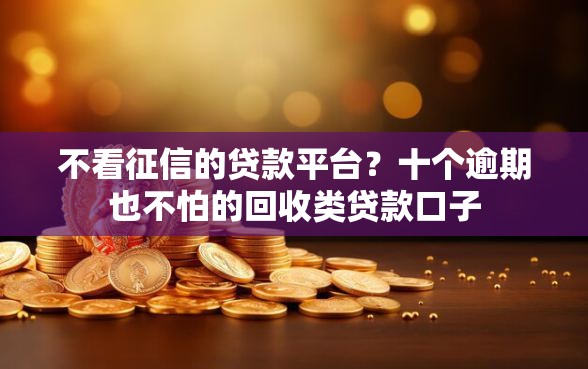 不看征信的贷款平台？十个逾期也不怕的回收类贷款口子