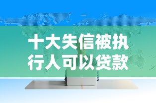 十大失信被执行人可以贷款的平台盘点，解决不看征信的贷款平台的问题