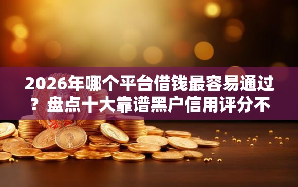 2026年哪个平台借钱最容易通过？盘点十大靠谱黑户信用评分不足能下款的软件