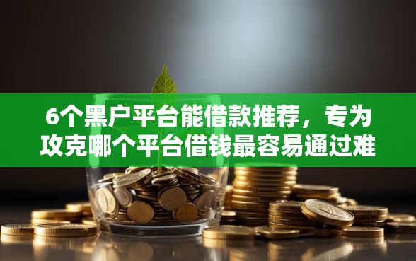6个黑户平台能借款推荐，专为攻克哪个平台借钱最容易通过难题