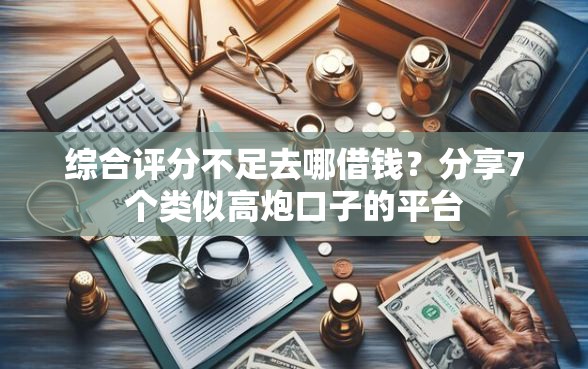 综合评分不足去哪借钱？分享7个类似高炮口子的平台
