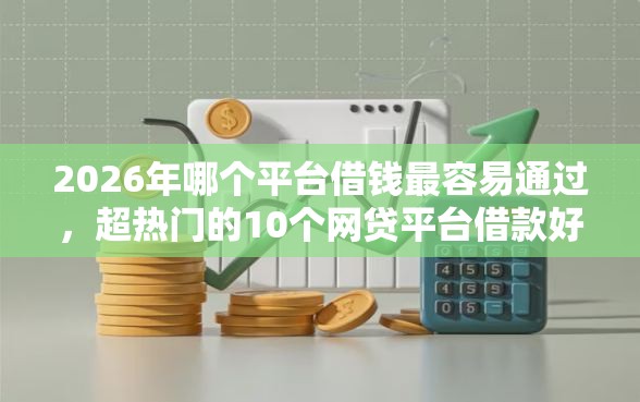 2026年哪个平台借钱最容易通过，超热门的10个网贷平台借款好审批推荐