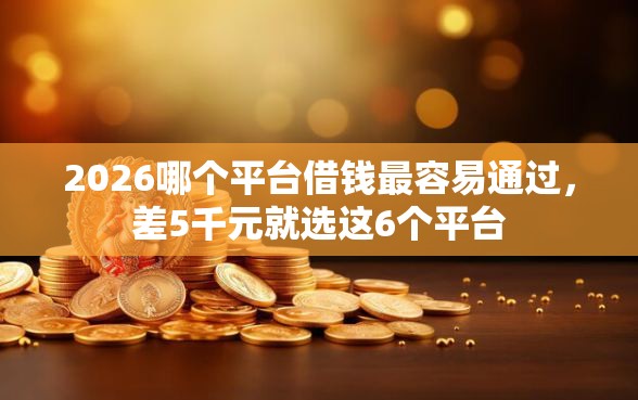 2026哪个平台借钱最容易通过，差5千元就选这6个平台