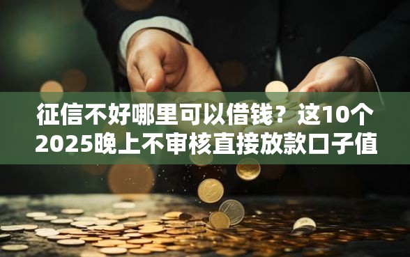 征信不好哪里可以借钱？这10个2025晚上不审核直接放款口子值得一试