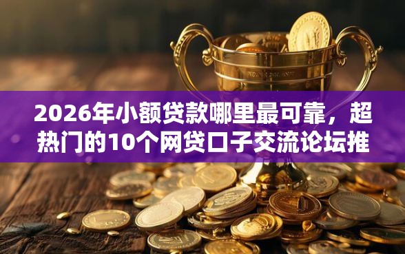 2026年小额贷款哪里最可靠，超热门的10个网贷口子交流论坛推荐