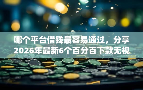 哪个平台借钱最容易通过，分享2026年最新6个百分百下款无视黑白户网贷app