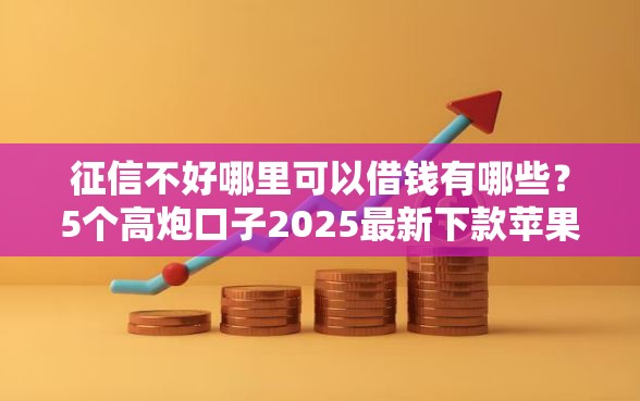 征信不好哪里可以借钱有哪些？5个高炮口子2025最新下款苹果手机能下载的推荐给你