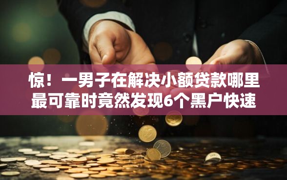 惊！一男子在解决小额贷款哪里最可靠时竟然发现6个黑户快速下款的口子，事后分享了出来