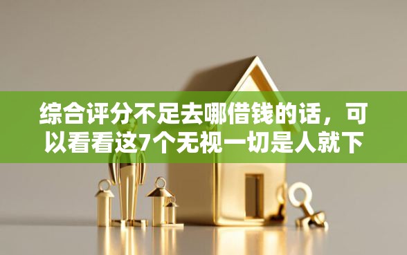 综合评分不足去哪借钱的话，可以看看这7个无视一切是人就下款的口子