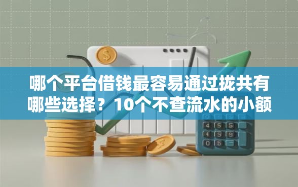 哪个平台借钱最容易通过拢共有哪些选择？10个不查流水的小额度贷款平台详解