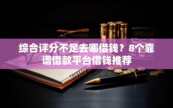 综合评分不足去哪借钱？8个靠谱借款平台借钱推荐