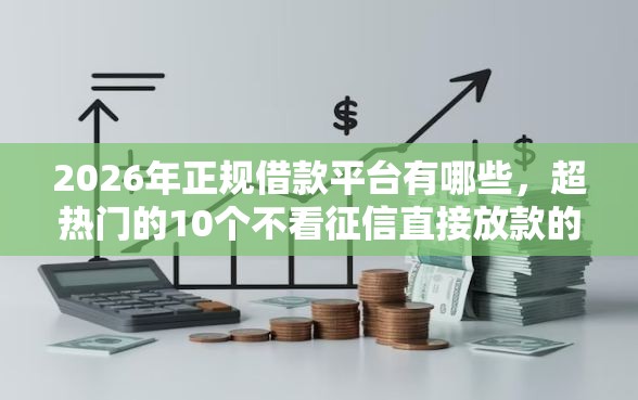 2026年正规借款平台有哪些，超热门的10个不看征信直接放款的平台推荐