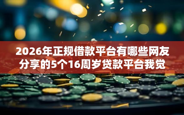 2026年正规借款平台有哪些网友分享的5个16周岁贷款平台我觉得不错！
