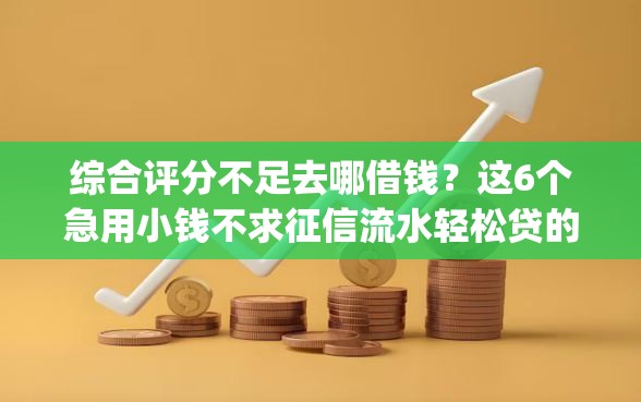 综合评分不足去哪借钱？这6个急用小钱不求征信流水轻松贷的app可以试试