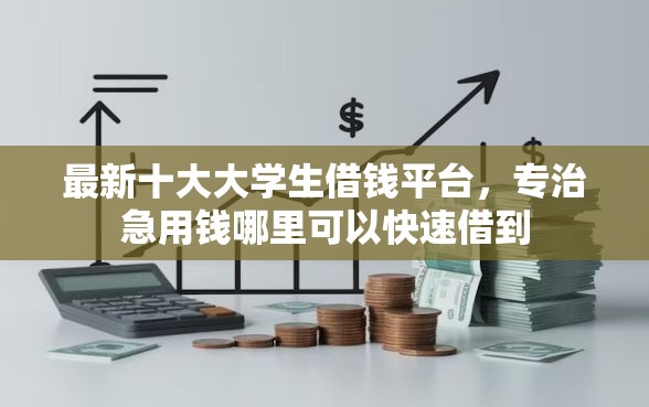 最新十大大学生借钱平台，专治急用钱哪里可以快速借到
