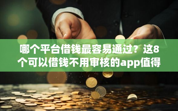 哪个平台借钱最容易通过？这8个可以借钱不用审核的app值得一试