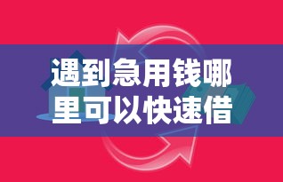 遇到急用钱哪里可以快速借到怎么办？或可尝试这8个下载贷款平台