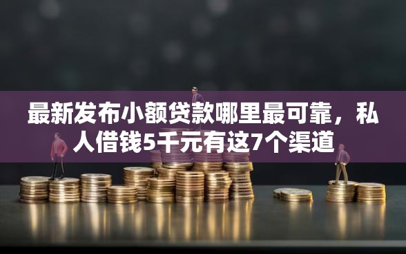 最新发布小额贷款哪里最可靠，私人借钱5千元有这7个渠道