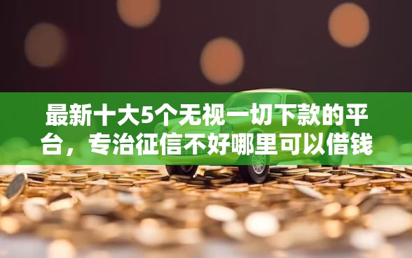 最新十大5个无视一切下款的平台，专治征信不好哪里可以借钱