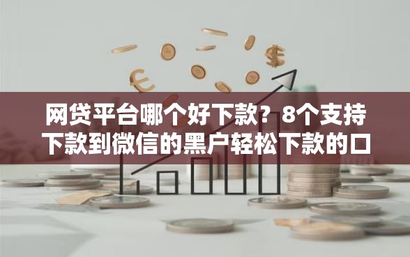 网贷平台哪个好下款？8个支持下款到微信的黑户轻松下款的口子