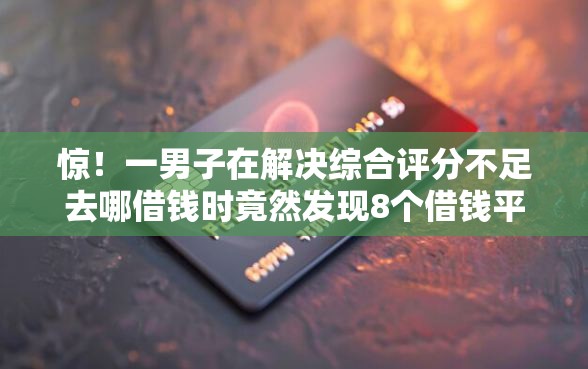 惊！一男子在解决综合评分不足去哪借钱时竟然发现8个借钱平台不看征信容易通过的，事后分享了出来