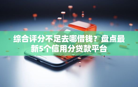 综合评分不足去哪借钱？盘点最新5个信用分贷款平台