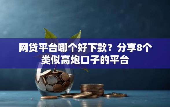 网贷平台哪个好下款？分享8个类似高炮口子的平台