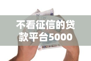 不看征信的贷款平台5000元无门槛本月借款平台力荐！分享小额网贷口子5000元无门槛借款