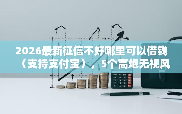 2026最新征信不好哪里可以借钱（支持支付宝），5个高炮无视风控逾期也下款的口子无私分享