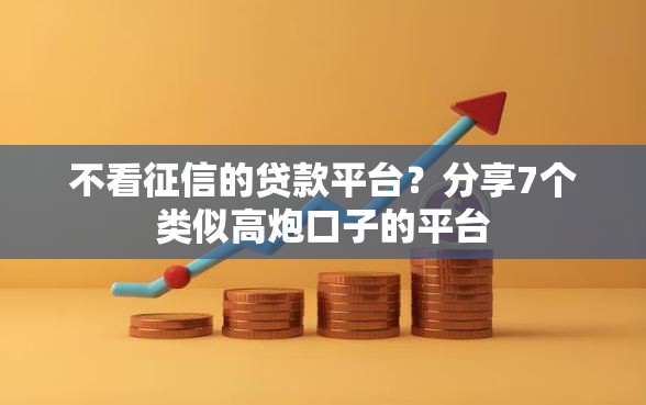 不看征信的贷款平台？分享7个类似高炮口子的平台