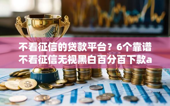 不看征信的贷款平台？6个靠谱不看征信无视黑白百分百下款app推荐