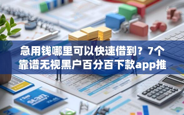 急用钱哪里可以快速借到？7个靠谱无视黑户百分百下款app推荐