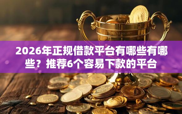 2026年正规借款平台有哪些有哪些？推荐6个容易下款的平台